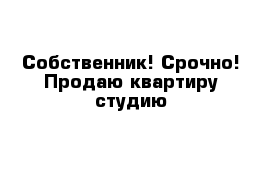 Собственник! Срочно! Продаю квартиру-студию